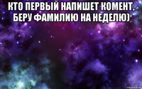 кто первый напишет комент, беру фамилию на неделю) 