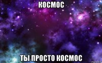 космос ты просто космос