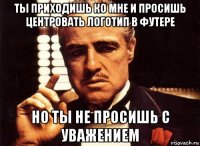 ты приходишь ко мне и просишь центровать логотип в футере но ты не просишь с уважением