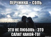 перчинка + соль это не любовь - это салат какой-то!