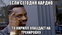 если сегодня кардио то кирилл опаздает на тренировку