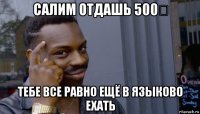 салим отдашь 500₽ тебе все равно ещё в языково ехать