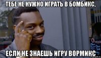 тебе не нужно играть в бомбикс, если не знаешь игру вормикс