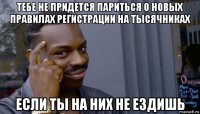 тебе не придется париться о новых правилах регистрации на тысячниках если ты на них не ездишь