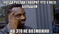 когда руслан говорит что у него большой но это не возможно