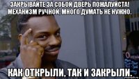 закрывайте за собой дверь пожалуйста! механизм ручной, много думать не нужно. как открыли, так и закрыли.