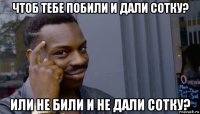 чтоб тебе побили и дали сотку? или не били и не дали сотку?