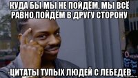 куда бы мы не пойдём, мы всё равно пойдём в другу сторону -цитаты тупых людей с лебедев