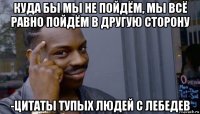 куда бы мы не пойдём, мы всё равно пойдём в другую сторону -цитаты тупых людей с лебедев