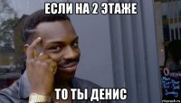 если на 2 этаже то ты денис