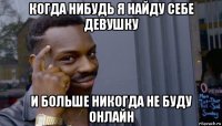 когда нибудь я найду себе девушку и больше никогда не буду онлайн