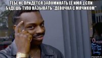 тебе не придется запоминать её имя ,если будешь тупо называть "девочка с мячиком" 