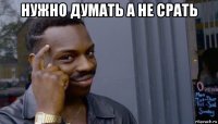 нужно думать а не срать 