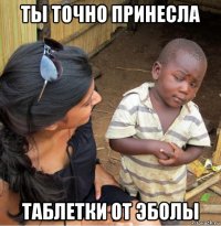 ты точно принесла таблетки от эболы