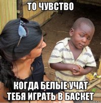 то чувство когда белые учат тебя играть в баскет