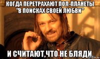 когда перетрахают пол-планеты "в поисках своей любви" и считают,что не бляди.