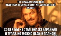 тут у мадам сильный недотрах,посоны,помогите даме,если её знаете хотя я бы не стал. она же заразная и тупая. но можно ведь и палкой!