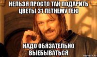 нельзя просто так подарить цветы 31 летнему гею надо обязательно выебываться