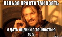 нельзя просто так взять и дать оценки с точностью 10%