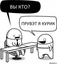 Вы кто? Прувэт я Курик