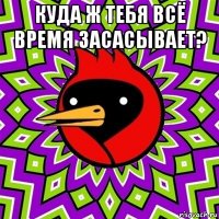 куда ж тебя всё время засасывает? 