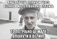 якщо хочеш впіхнути щось велике в мале а воно не влазить то потрібно це мале впіхнути в велике