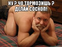 ну ? чо тормозишь ? делай соскоп! 