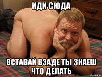 иди сюда вставай взаде ты знаеш что делать