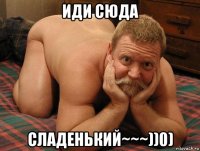 иди сюда сладенький~~~))0)