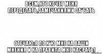 всем,кто хочет меня переделать,замечаниями за*бать отечаю:я по х*ю мне на ваши мнения и на правила мне насрать!