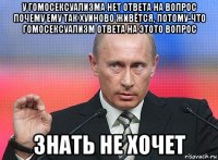 у гомосексуализма нет ответа на вопрос почему ему так хуиново живётся, потому-что гомосексуализм ответа на этото вопрос знать не хочет