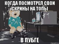 когда посмотрел свои скрины на топы в пубге