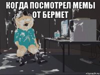 когда посмотрел мемы от бермет 