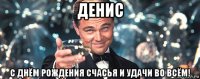 денис с днём рождения счасья и удачи во всём!