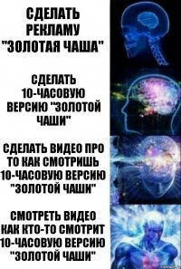 Сделать рекламу "золотая чаша" Сделать 10-часовую версию "золотой чаши" Сделать видео про то как смотришь 10-часовую версию "золотой чаши" смотреть видео как кто-то смотрит 10-часовую версию "золотой чаши"