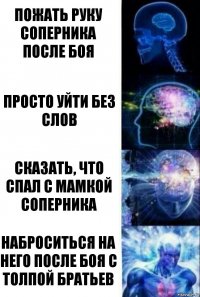 Пожать руку соперника после боя Просто уйти без слов Сказать, что спал с мамкой соперника Наброситься на него после боя с толпой братьев