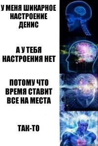 У меня шикарное настроение Денис А у тебя настроения нет Потому что время ставит все на места Так-то