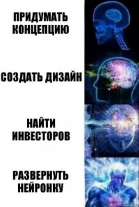 придумать концепцию создать дизайн найти инвесторов развернуть нейронку