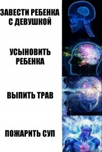 Завести ребенка с девушкой Усыновить ребенка Выпить трав Пожарить суп