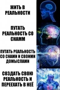 Жить в реальности Путать реальность со снамм Путать реальность со снами и своими домыслами Создать свою реальность и переехать в неё