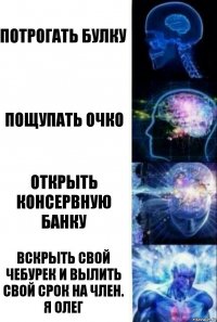 Потрогать булку Пощупать очко Открыть консервную банку Вскрыть свой чебурек и вылить свой срок на член. Я олег