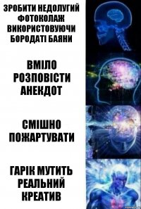 Зробити недолугий фотоколаж використовуючи бородаті баяни Вміло розповісти анекдот Смішно пожартувати Гарік мутить реальний креатив