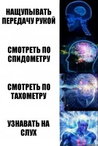 Нащупывать передачу рукой Смотреть по спидометру Смотреть по тахометру Узнавать на слух