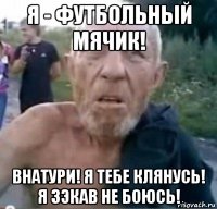 я - футбольный мячик! внатури! я тебе клянусь! я зэкав не боюсь!