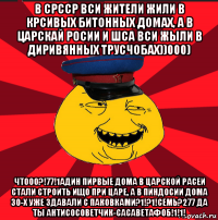 в срсср вси жители жили в крсивых битонных домах, а в царскай росии и шса вси жыли в диривянных трусчобах))000) чтооо?!77!1адин пирвые дома в царской расеи стали строить ищо при царе, а в пиндосии дома 30-х уже здавали с паковками?1!?1!семь?277 да ты антисосоветчик-сасаветафоб!1!1!