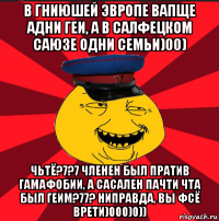 в гниюшей эвропе вапще адни геи, а в салфецком саюзе одни семьи)00) чьтё?7?7 членен был пратив гамафобии, а сасален пачти чта был геим?77? ниправда, вы фсё врети)000)0))