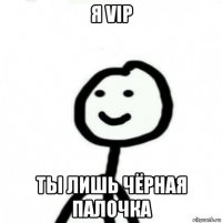 я vip ты лишь чёрная палочка