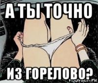 а ты точно из горелово?