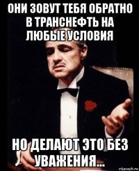 они зовут тебя обратно в транснефть на любые условия но делают это без уважения...