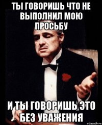 ты говоришь что не выполнил мою просьбу и ты говоришь это без уважения